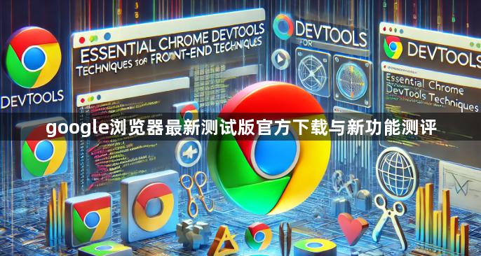 google浏览器最新测试版官方下载与新功能测评1