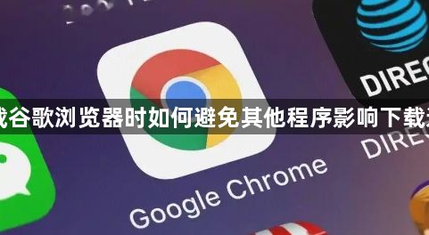 下载谷歌浏览器时如何避免其他程序影响下载进程1