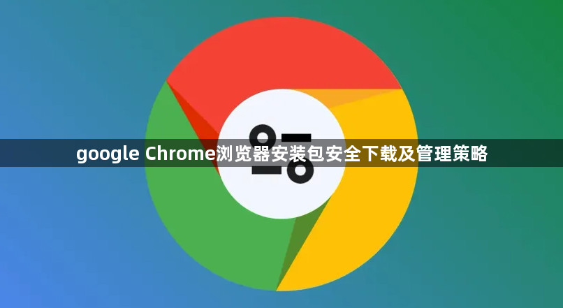 google Chrome浏览器安装包安全下载及管理策略1