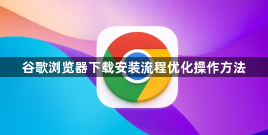 谷歌浏览器下载安装流程优化操作方法1