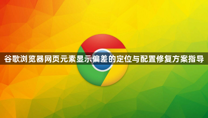 谷歌浏览器网页元素显示偏差的定位与配置修复方案指导1