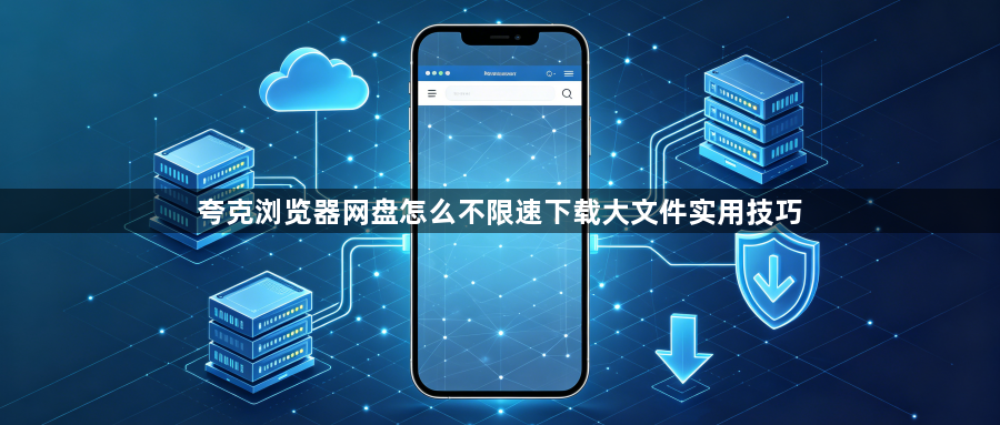 夸克浏览器网盘怎么不限速下载大文件实用技巧1