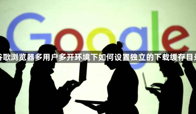 谷歌浏览器多用户多开环境下如何设置独立的下载缓存目录1