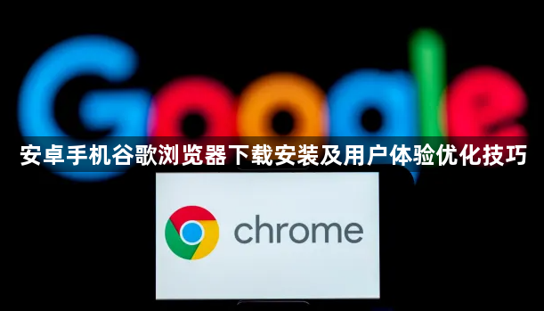 安卓手机谷歌浏览器下载安装及用户体验优化技巧1