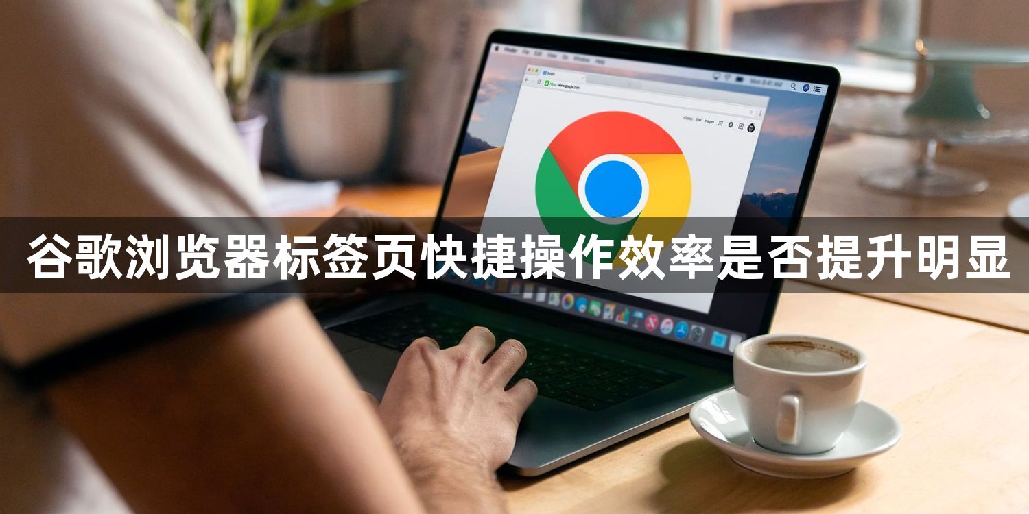 谷歌浏览器标签页快捷操作效率是否提升明显1