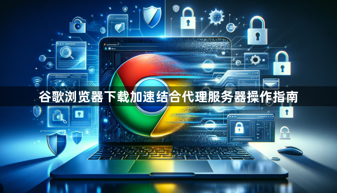 谷歌浏览器下载加速结合代理服务器操作指南1