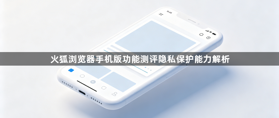 火狐浏览器手机版功能测评隐私保护能力解析1
