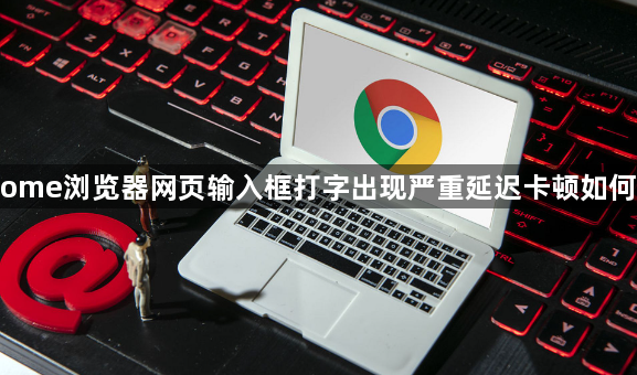 Chrome浏览器网页输入框打字出现严重延迟卡顿如何优化1