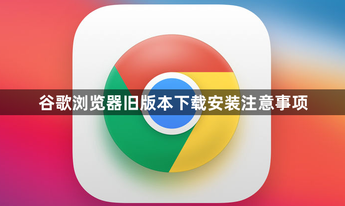 谷歌浏览器旧版本下载安装注意事项1