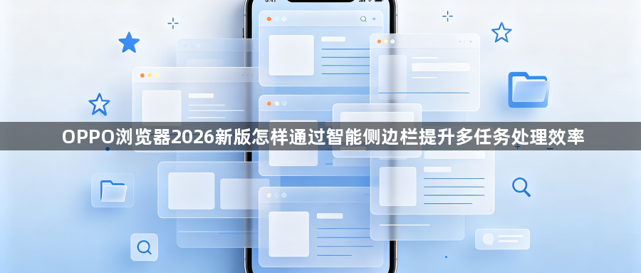 OPPO浏览器2026新版怎样通过智能侧边栏提升多任务处理效率1