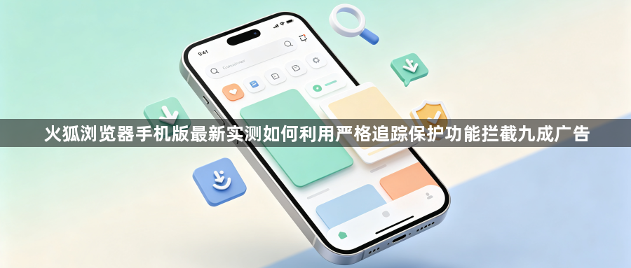 火狐浏览器手机版最新实测如何利用严格追踪保护功能拦截九成广告1