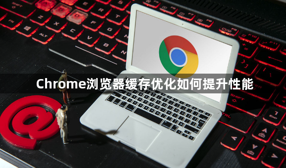 Chrome浏览器缓存优化如何提升性能1
