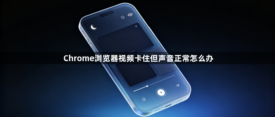Chrome浏览器视频卡住但声音正常怎么办1