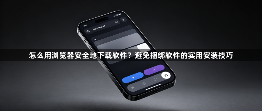 怎么用浏览器安全地下载软件？避免捆绑软件的实用安装技巧1