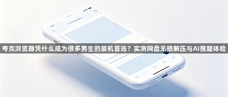 夸克浏览器凭什么成为很多男生的装机首选?实测网盘无损解压与AI搜题体验1