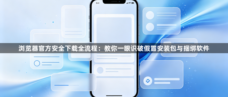浏览器官方安全下载全流程:教你一眼识破假冒安装包与捆绑软件1