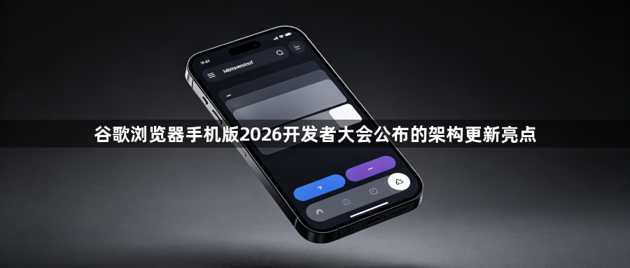 谷歌浏览器手机版2026开发者大会公布的架构更新亮点1