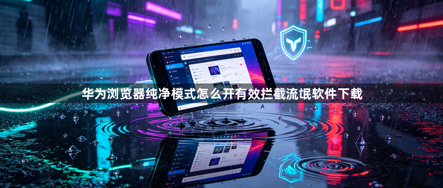 华为浏览器纯净模式怎么开有效拦截流氓软件下载1