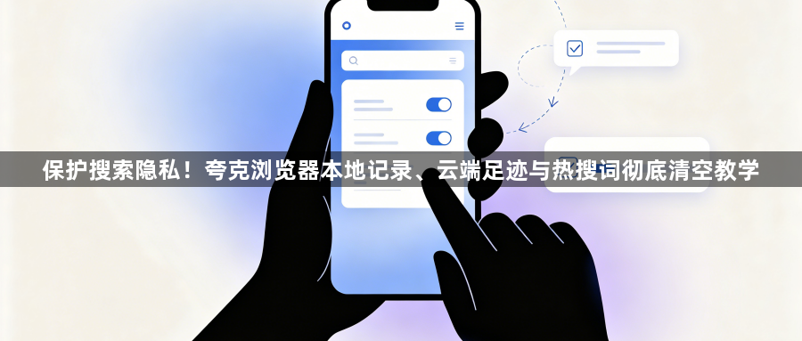 保护搜索隐私!夸克浏览器本地记录、云端足迹与热搜词彻底清空教学1