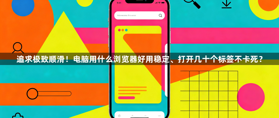 追求极致顺滑！电脑用什么浏览器好用稳定、打开几十个标签不卡死？1