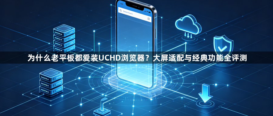 为什么老平板都爱装UCHD浏览器？大屏适配与经典功能全评测1