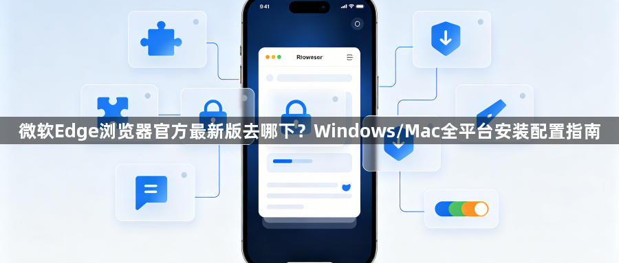 微软Edge浏览器官方最新版去哪下?Windows/Mac全平台安装配置指南1