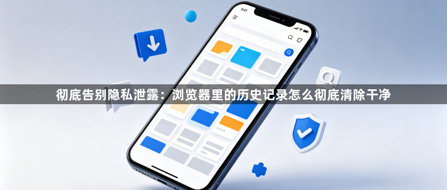 彻底告别隐私泄露:浏览器里的历史记录怎么彻底清除干净1