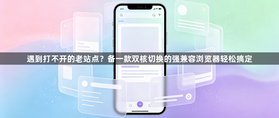 遇到打不开的老站点？备一款双核切换的强兼容浏览器轻松搞定1
