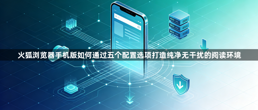 火狐浏览器手机版如何通过五个配置选项打造纯净无干扰的阅读环境1
