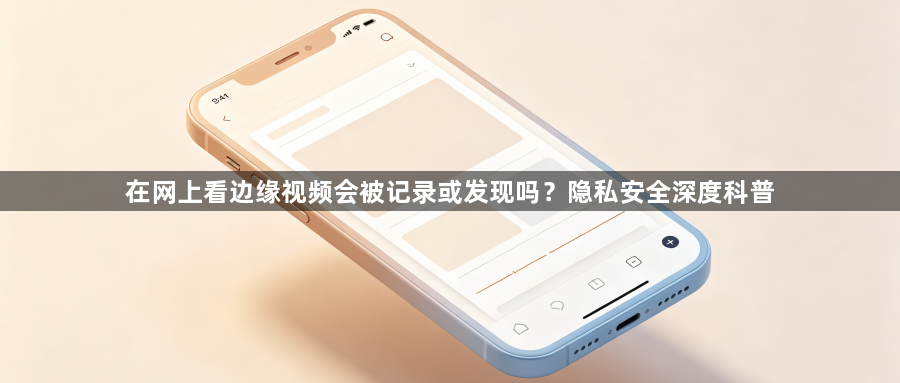在网上看边缘视频会被记录或发现吗?隐私安全深度科普1