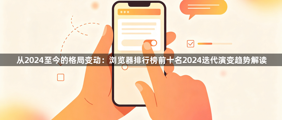 从2024至今的格局变动:浏览器排行榜前十名2024迭代演变趋势解读1