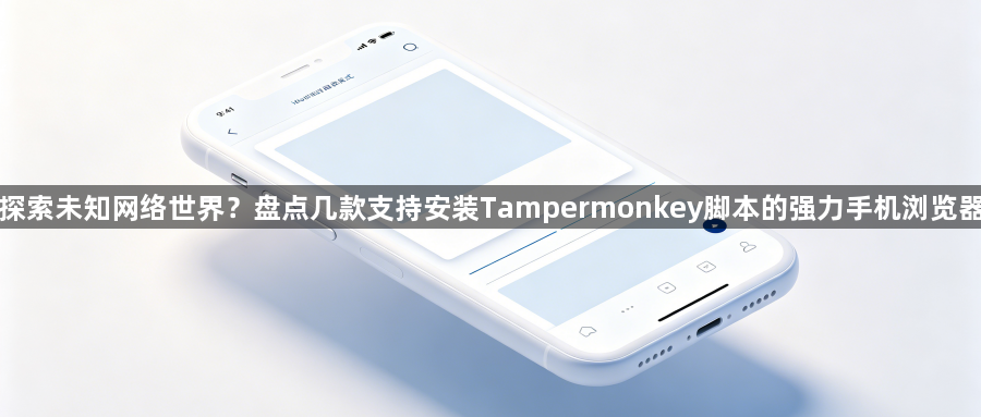 探索未知网络世界?盘点几款支持安装Tampermonkey脚本的强力手机浏览器1